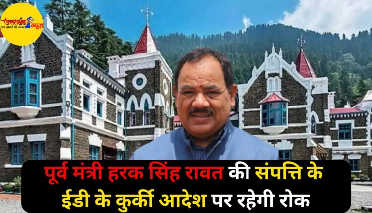 हरक सिंह रावत संपत्ति मामला: ईडी की कुर्की पर 21 अगस्त तक रोक, हाईकोर्ट ने मांगा सरकार से जवाब